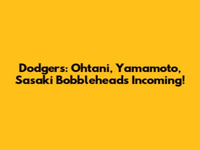 Dodgers: Ohtani, Yamamoto, Sasaki Bobbleheads Incoming!