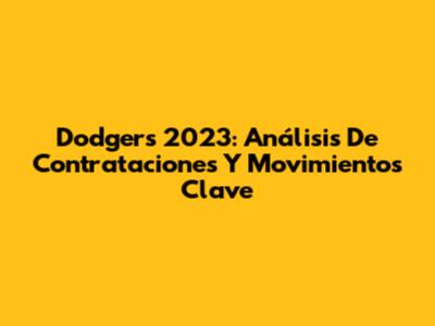 Dodgers 2023: Análisis De Contrataciones Y Movimientos Clave