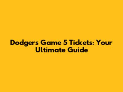 Dodgers Game 5 Tickets: Your Ultimate Guide