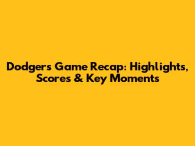 Dodgers Game Recap: Highlights, Scores & Key Moments