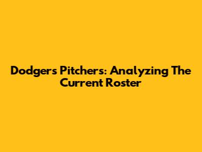 Dodgers Pitchers: Analyzing The Current Roster