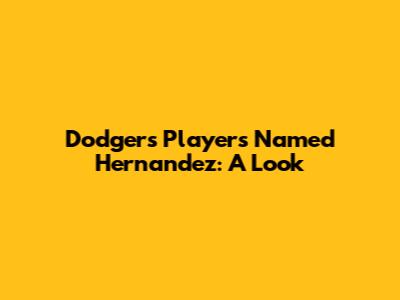 Dodgers Players Named Hernandez: A Look