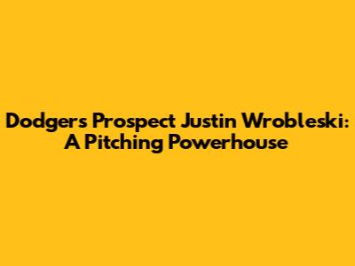 Dodgers Prospect Justin Wrobleski: A Pitching Powerhouse