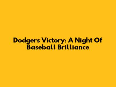 Dodgers Victory: A Night Of Baseball Brilliance