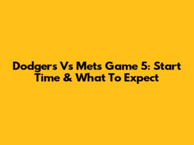 Dodgers Vs Mets Game 5: Start Time & What To Expect