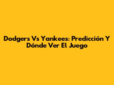 Dodgers Vs Yankees: Predicción Y Dónde Ver El Juego
