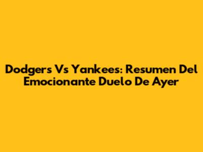 Dodgers Vs Yankees: Resumen Del Emocionante Duelo De Ayer