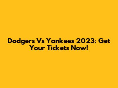 Dodgers Vs Yankees 2023: Get Your Tickets Now!
