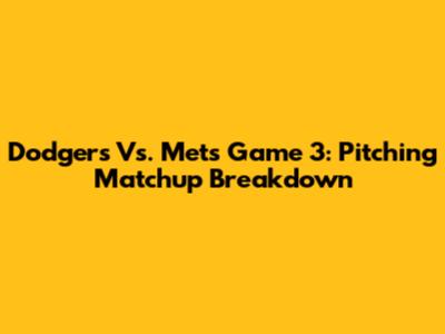 Dodgers Vs. Mets Game 3: Pitching Matchup Breakdown