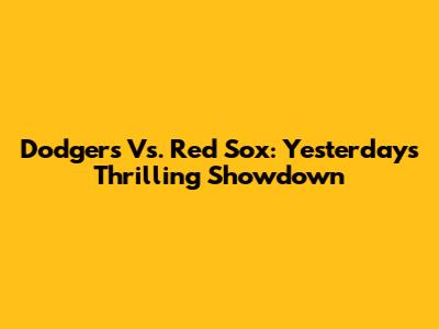 Dodgers Vs. Red Sox: Yesterday's Thrilling Showdown