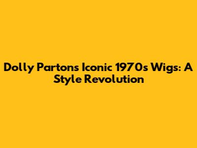 Dolly Parton's Iconic 1970s Wigs: A Style Revolution