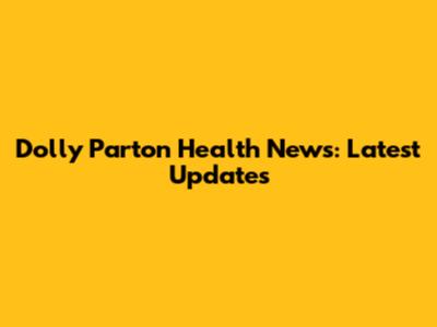 Dolly Parton Health News: Latest Updates