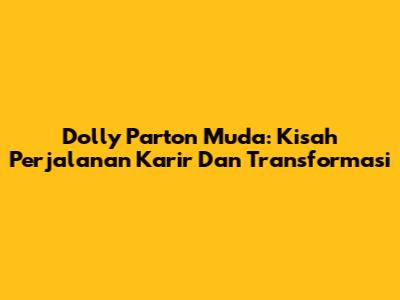 Dolly Parton Muda: Kisah Perjalanan Karir Dan Transformasi