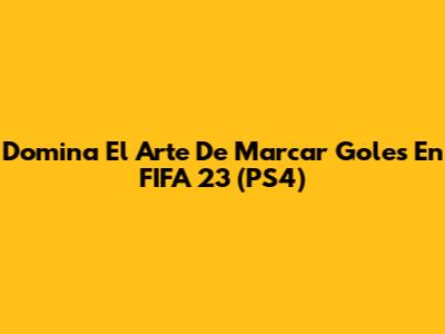 Domina El Arte De Marcar Goles En FIFA 23 (PS4)