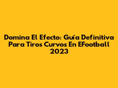 Domina El Efecto: Guía Definitiva Para Tiros Curvos En EFootball 2023