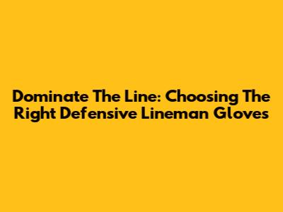 Dominate The Line: Choosing The Right Defensive Lineman Gloves