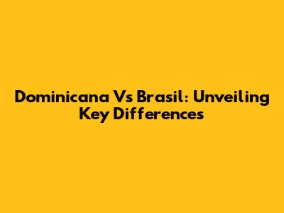 Dominicana Vs Brasil: Unveiling Key Differences