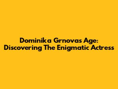 Dominika Grnova's Age: Discovering The Enigmatic Actress