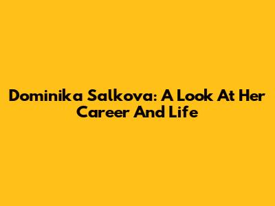 Dominika Salkova: A Look At Her Career And Life
