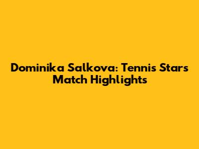 Dominika Salkova: Tennis Star's Match Highlights