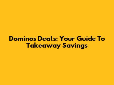 Domino's Deals: Your Guide To Takeaway Savings