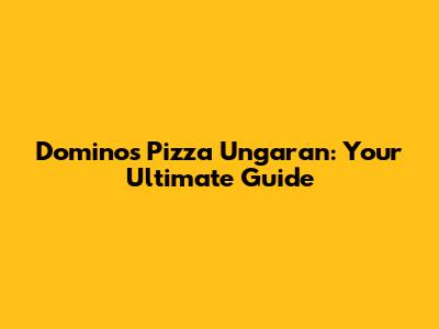Domino's Pizza Ungaran: Your Ultimate Guide