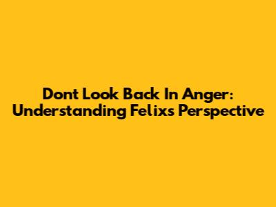Don't Look Back In Anger: Understanding Felix's Perspective