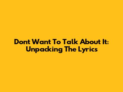 Don't Want To Talk About It: Unpacking The Lyrics