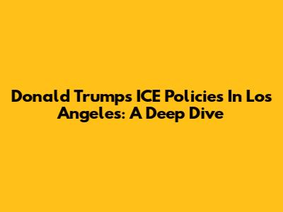 Donald Trump's ICE Policies In Los Angeles: A Deep Dive