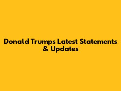 Donald Trump's Latest Statements & Updates