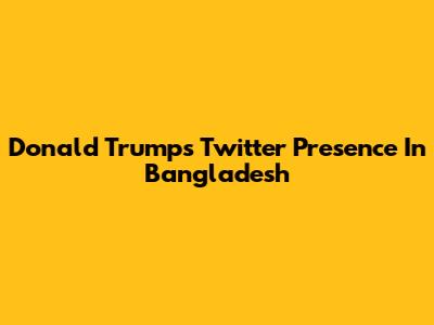 Donald Trump's Twitter Presence In Bangladesh
