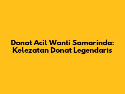 Donat Acil Wanti Samarinda: Kelezatan Donat Legendaris