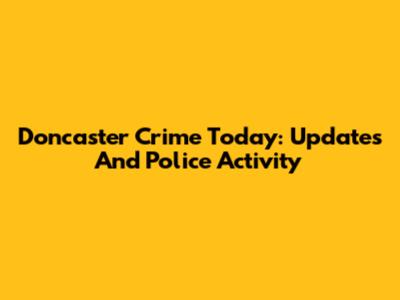 Doncaster Crime Today: Updates And Police Activity