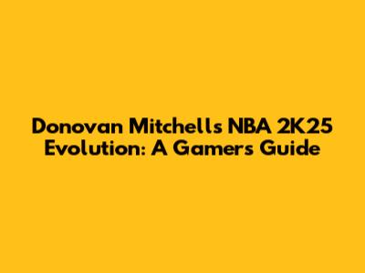 Donovan Mitchell's NBA 2K25 Evolution: A Gamer's Guide