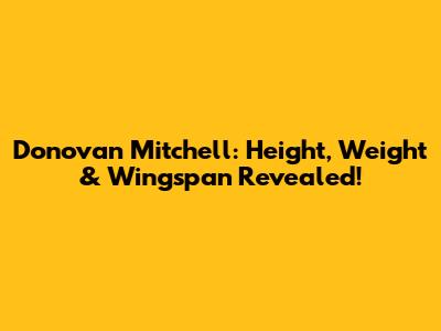 Donovan Mitchell: Height, Weight & Wingspan Revealed!