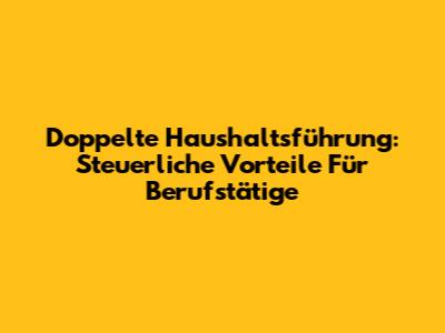 Doppelte Haushaltsführung: Steuerliche Vorteile Für Berufstätige
