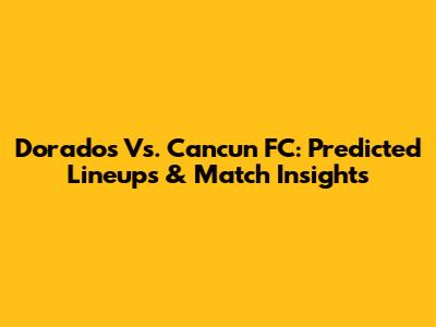 Dorados Vs. Cancun FC: Predicted Lineups & Match Insights