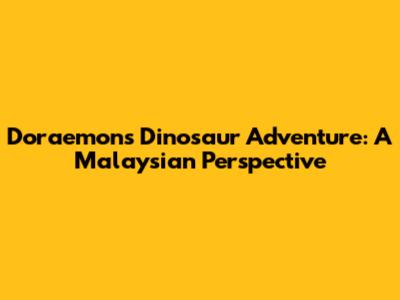 Doraemon's Dinosaur Adventure: A Malaysian Perspective