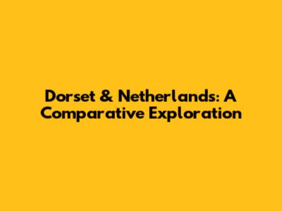 Dorset & Netherlands: A Comparative Exploration