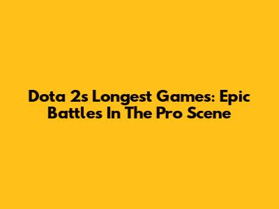 Dota 2's Longest Games: Epic Battles In The Pro Scene