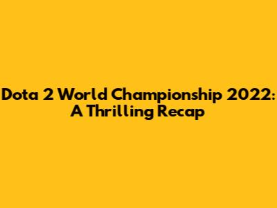 Dota 2 World Championship 2022: A Thrilling Recap