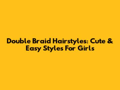Double Braid Hairstyles: Cute & Easy Styles For Girls