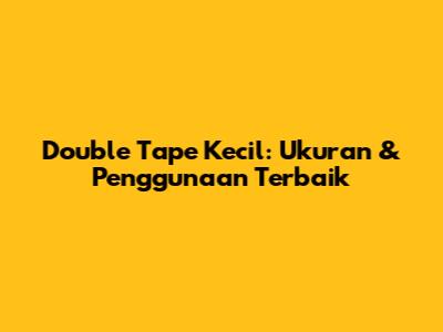Double Tape Kecil: Ukuran & Penggunaan Terbaik