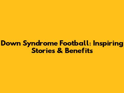 Down Syndrome Football: Inspiring Stories & Benefits