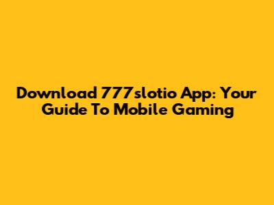 Download 777slotio App: Your Guide To Mobile Gaming