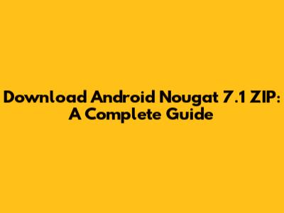 Download Android Nougat 7.1 ZIP: A Complete Guide