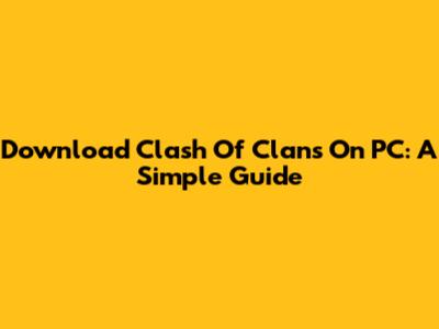 Download Clash Of Clans On PC: A Simple Guide