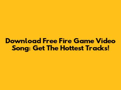 Download Free Fire Game Video Song: Get The Hottest Tracks!
