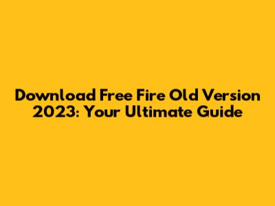 Download Free Fire Old Version 2023: Your Ultimate Guide