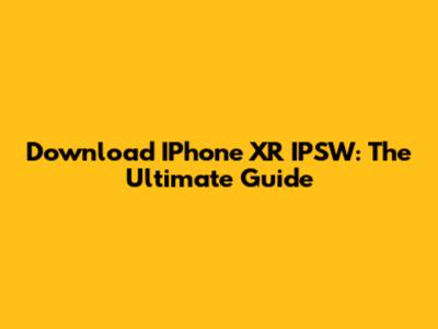 Download IPhone XR IPSW: The Ultimate Guide